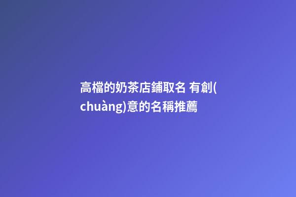 高檔的奶茶店鋪取名 有創(chuàng)意的名稱推薦